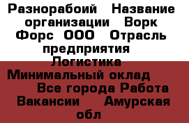 Разнорабоий › Название организации ­ Ворк Форс, ООО › Отрасль предприятия ­ Логистика › Минимальный оклад ­ 30 000 - Все города Работа » Вакансии   . Амурская обл.